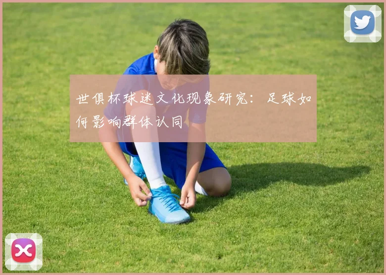 世俱杯球迷文化现象研究：足球如何影响群体认同
